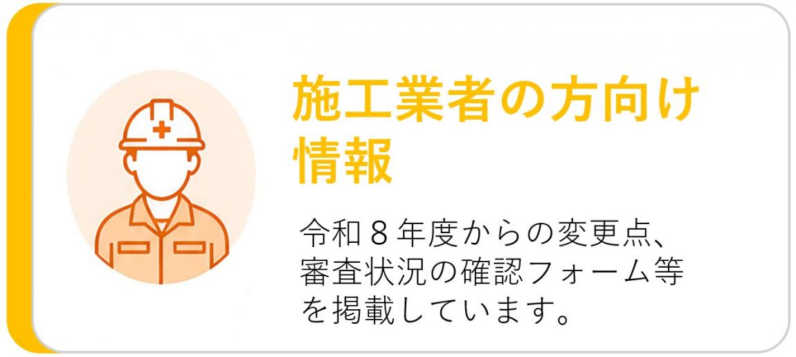 施工業者の方向け情報 令和８年度からの変更点、審査状況の確認フォーム等 を掲載しています。