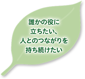 誰かの役に立ちたい、人とのつながりを持ち続けたい